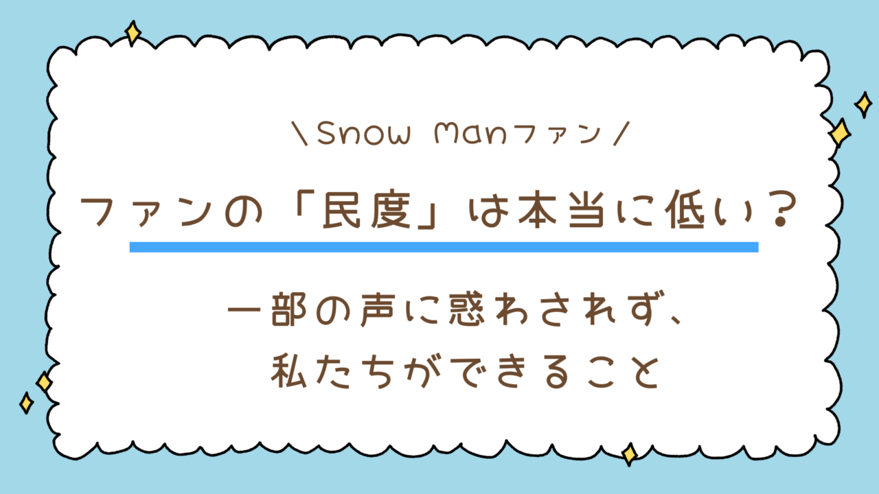 Snow Manファンの「民度」は本当に低い？一部の声に惑わされず、私たちができること