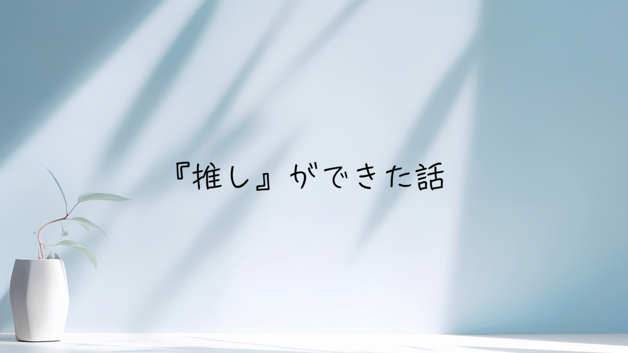 いろいろ手放したら『推し』に出会ってしまった話